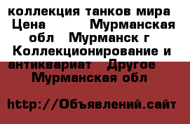коллекция танков мира › Цена ­ 300 - Мурманская обл., Мурманск г. Коллекционирование и антиквариат » Другое   . Мурманская обл.